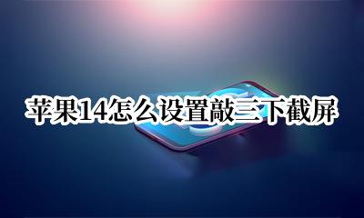 苹果14怎么敲击截屏 苹果14怎么设置敲三下截屏