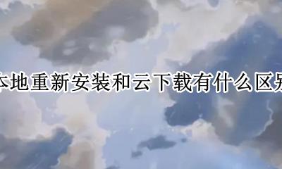 云下载和本地下载的区别 本地重新安装和云下载有什么区别