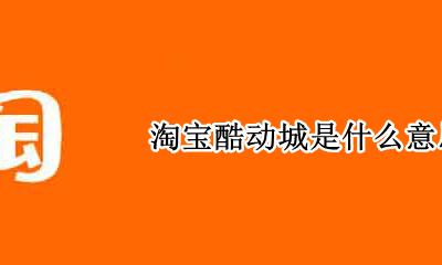 淘宝酷动城是什么? 淘宝酷动城是什么意思