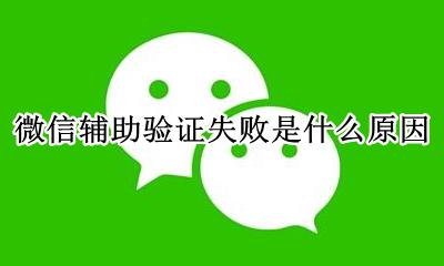 为何微信辅助验证失败 微信辅助验证失败是什么原因