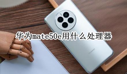 华为mate50e用什么处理器 华为mate50用的什么处理器