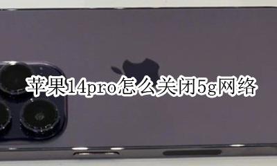 苹果14pro怎么关闭5g网络 怎么关闭苹果14pro的14g