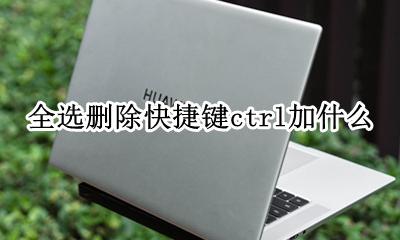 全选删除快捷键ctrl加什么 全部删除快捷键ctrl加什么
