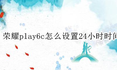 荣耀play6怎么设置6小时制 荣耀play6c怎么设置24小时时间