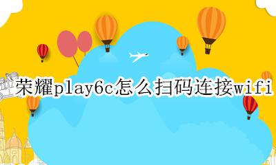 荣耀play扫一扫在哪里 荣耀play6c怎么扫码连接wifi