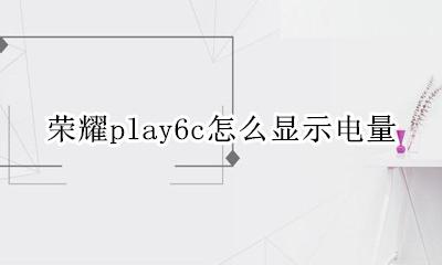 荣耀play6电量显示 荣耀play6c怎么显示电量