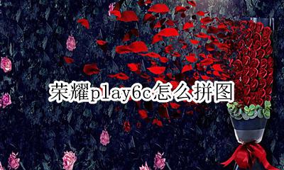 荣耀play6如何拼图 荣耀play6c怎么拼图