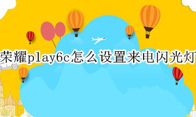 荣耀play6充电指示灯怎么开 荣耀play6c怎么设置来电闪光灯