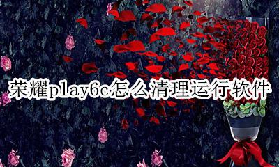 荣耀play运行内存深度清理 荣耀play6c怎么清理运行软件