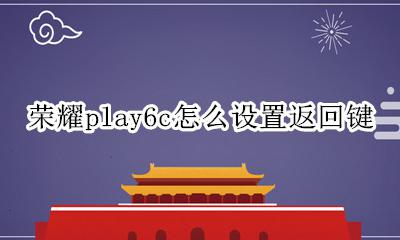 荣耀play6c怎么设置返回键 荣耀play6手机怎么设置返回键