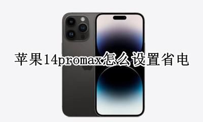 苹果14promax怎么设置省电 苹果14promax如何省电