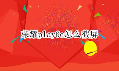 荣耀play怎样截屏 荣耀play6c怎么截屏