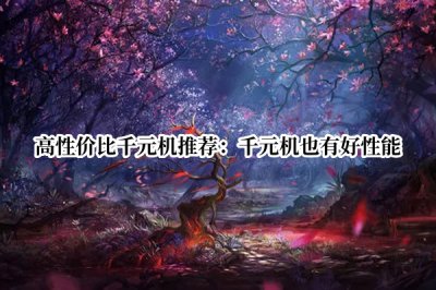 高性价比千元机推荐 性价比高的千元机推荐2022