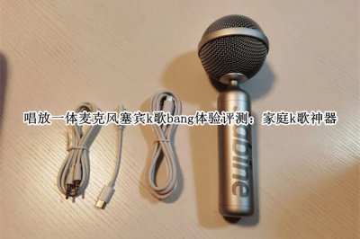 唱放一体麦克风塞宾k歌bang体验评测 唱放一体麦克风塞宾k歌bang怎么样