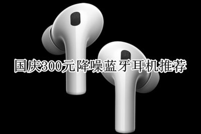 国庆300元降噪蓝牙耳机推荐 300元降噪蓝牙耳机哪款好