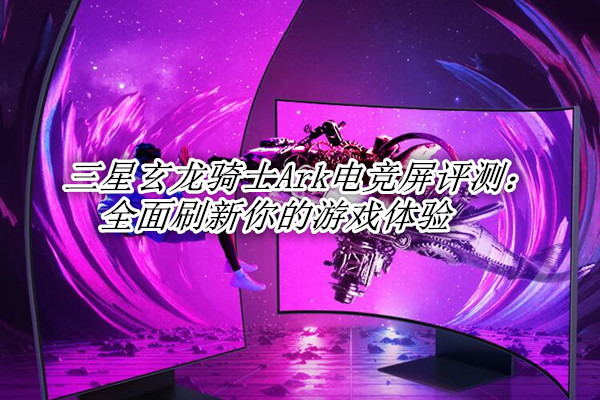三星玄龙骑士Ark电竞屏评测