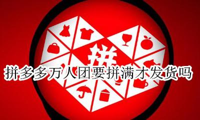拼多多要多少人拼单才发货 拼多多万人团要拼满才发货吗