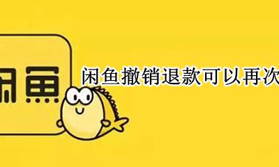 闲鱼退款撤销后还能申请吗 闲鱼撤销退款可以再次申请吗