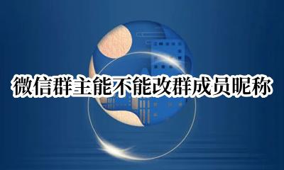微信群主能不能改群成员昵称 微信群主可以修改成员的群昵称吗?