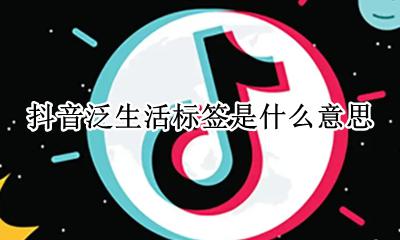 抖音泛生活标签是什么意思 抖音发布日常生活是什么标签