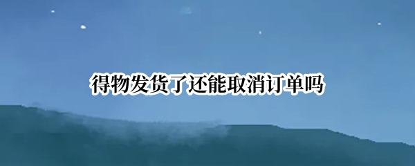 得物发货了还能取消订单吗
