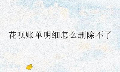 花呗账单明细怎么删除不了 花呗里面的明细账单怎么删除