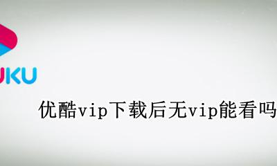 优酷vip不能下载 优酷vip下载后无vip能看吗