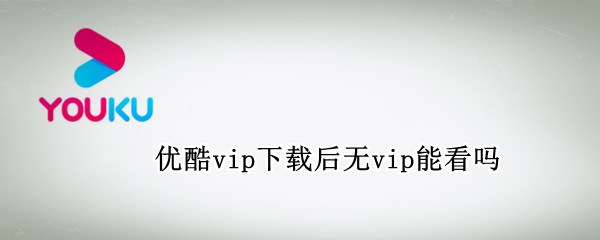 优酷vip下载后无vip能看吗