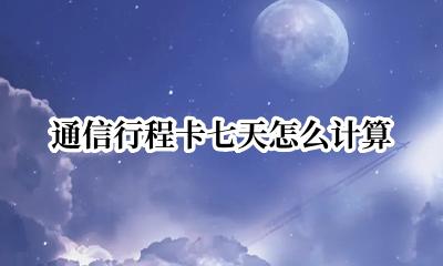 通信行程卡多少天 通信行程卡七天怎么计算