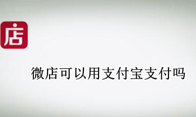 微店能不能用支付宝 微店可以用支付宝支付吗
