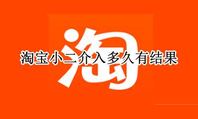 淘宝小二介入多久有结果 申请淘宝小二介入最长需要多久