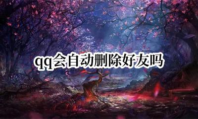 qq会自动删除好友吗 QQ为什么会自动删除好友