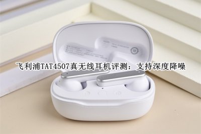飞利浦TAT4507真无线耳机评测 飞利浦TAT4507真无线耳机怎么样