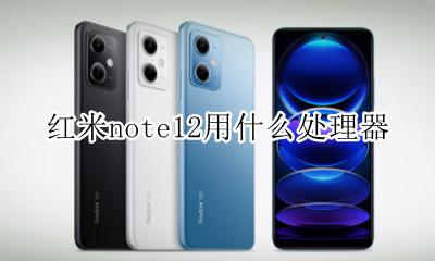 红米note12什么处理器 红米note12用什么处理器