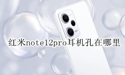 红米note12pro耳机孔在哪里 红米note12pro耳机插孔在哪