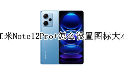 红米note12pro图标大小怎么设置 红米Note12Pro+怎么设置图标大小