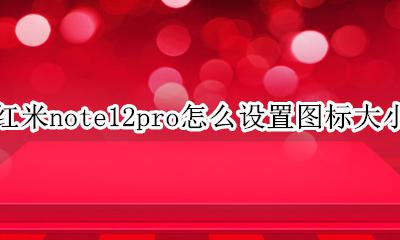 红米note12pro屏幕大小 红米note12pro怎么设置图标大小
