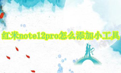 红米note12pro功能 红米note12pro怎么添加小工具