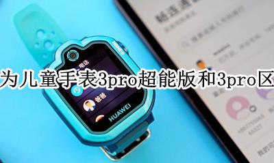 华为3pro儿童手表和超能版的区别 华为儿童手表3pro超能版和3pro区别