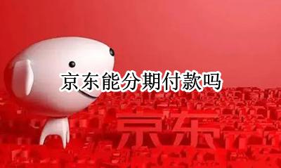 京东能分期付款吗？ 京东能分期付款吗现在