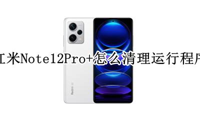 红米note12pro内存清理 红米Note12Pro+怎么清理运行程序