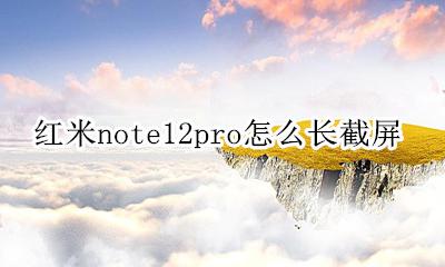 红米note12pro怎么长截屏 红米note12pro截屏怎么截