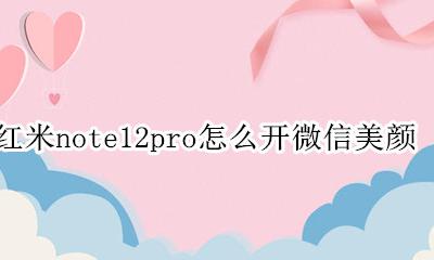 红米note12pro怎么开微信美颜 红米note12pro支持微信美颜吗