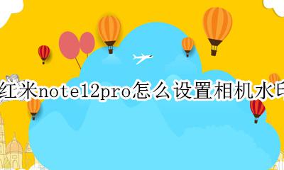 红米note12pro怎么设置相机水印 红米note12pro怎么取消照相水印