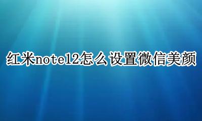 红米note12微信美颜怎么弄 红米note12怎么设置微信美颜