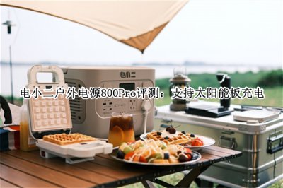 电小二户外电源800Pro评测 电小二户外电源800Pro怎么样