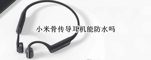 小米骨传导耳机能防水吗