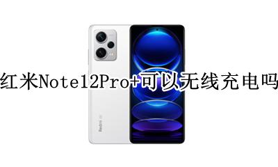 红米note12pro可以无线充电吗 红米Note12Pro+可以无线充电吗