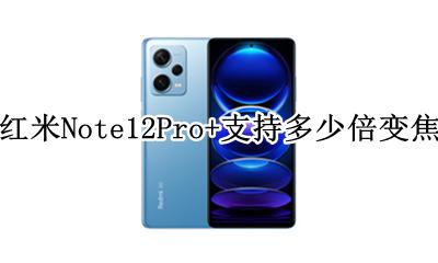 红米note12pro支持多少倍变焦 红米Note12Pro+支持多少倍变焦