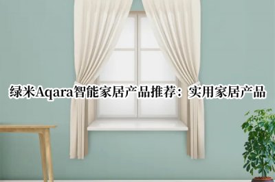 绿米AqaraIT袋居产品推荐 绿米Aqara产品推荐